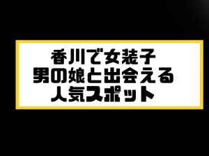 香川・高松で女装子/ニューハーフと出会う！人気のスポット3選